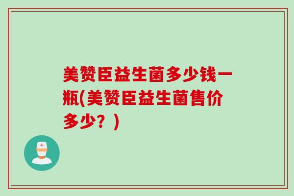 美赞臣益生菌多少钱一瓶(美赞臣益生菌售价多少？)