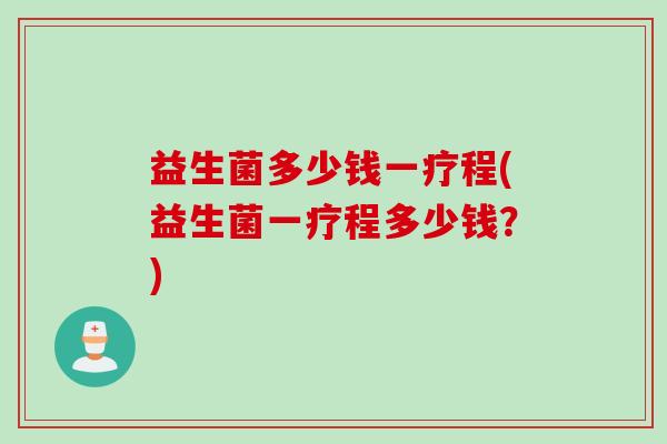 益生菌多少钱一疗程(益生菌一疗程多少钱？)