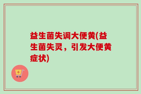 益生菌失调大便黄(益生菌失灵，引发大便黄症状)