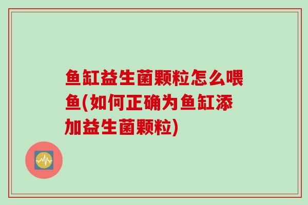 鱼缸益生菌颗粒怎么喂鱼(如何正确为鱼缸添加益生菌颗粒)