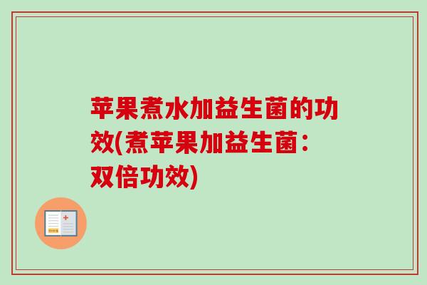 苹果煮水加益生菌的功效(煮苹果加益生菌：双倍功效)