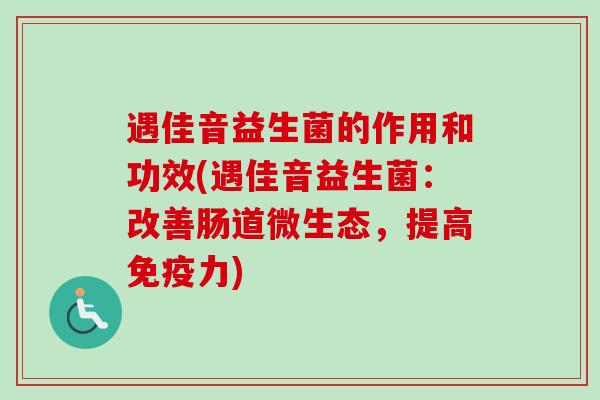 遇佳音益生菌的作用和功效(遇佳音益生菌：改善肠道微生态，提高力)