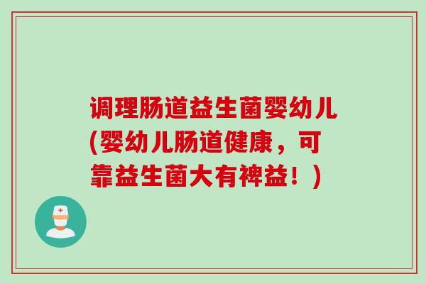 调理肠道益生菌婴幼儿(婴幼儿肠道健康，可靠益生菌大有裨益！)