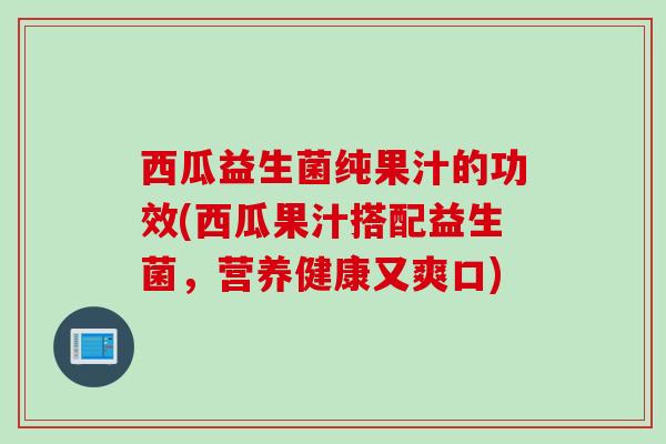 西瓜益生菌纯果汁的功效(西瓜果汁搭配益生菌，营养健康又爽口)