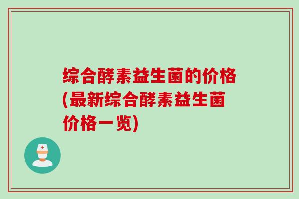 综合酵素益生菌的价格(新综合酵素益生菌价格一览) 综合酵素益生菌的价格(新综合酵素益生菌价格一览)