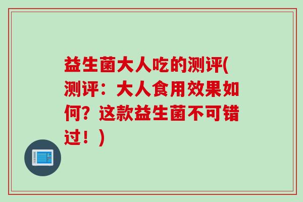 益生菌大人吃的测评(测评：大人食用效果如何？这款益生菌不可错过！)