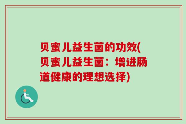 贝蜜儿益生菌的功效(贝蜜儿益生菌:增进肠道健康的理想选择) 贝蜜儿益生菌的功效(贝蜜儿益生菌:增进肠道健康的理想选择)