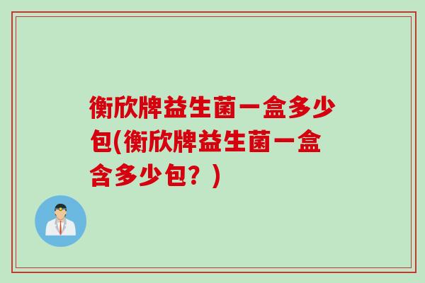 衡欣牌益生菌一盒多少包(衡欣牌益生菌一盒含多少包?) 衡欣牌益生菌一盒多少包(衡欣牌益生菌一盒含多少包?)