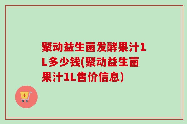 聚动益生菌发酵果汁1L多少钱(聚动益生菌果汁1L售价信息)