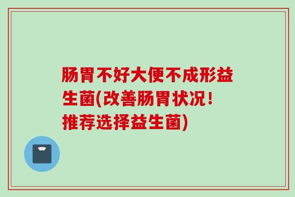 肠胃不好大便不成形益生菌(改善肠胃状况!推荐选择益生菌) 肠胃不好大便不成形益生菌(改善肠胃状况!推荐选择益生菌)