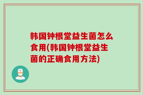 韩国钟根堂益生菌怎么食用(韩国钟根堂益生菌的正确食用方法)