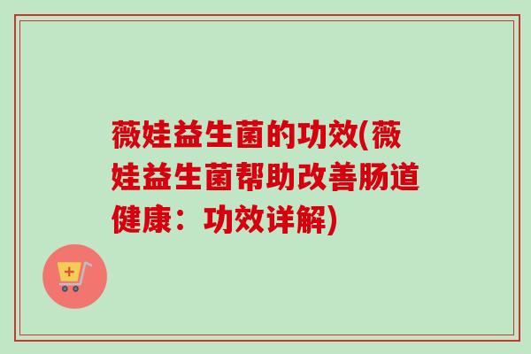 薇娃益生菌的功效(薇娃益生菌帮助改善肠道健康：功效详解)