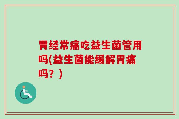胃经常痛吃益生菌管用吗(益生菌能缓解胃痛吗？)