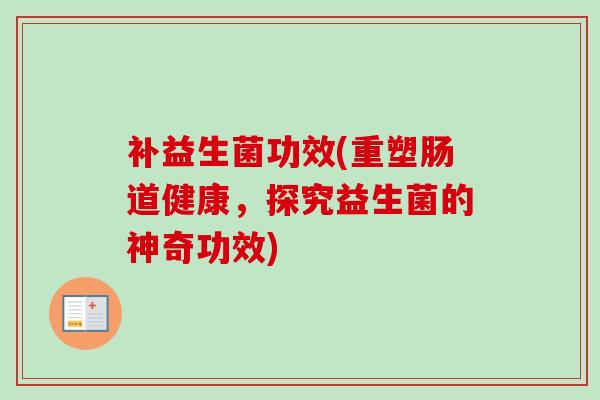 补益生菌功效(重塑肠道健康，探究益生菌的神奇功效)