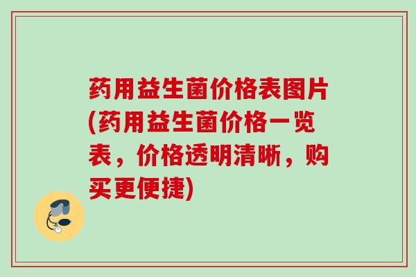 药用益生菌价格表图片(药用益生菌价格一览表，价格透明清晰，购买更便捷)