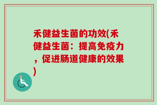 禾健益生菌的功效(禾健益生菌：提高力，促进肠道健康的效果)