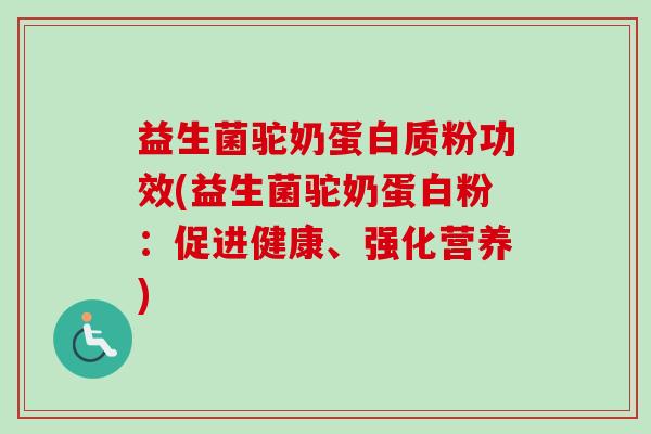 益生菌驼奶蛋白质粉功效(益生菌驼奶蛋白粉:促进健康、强化营养) 益生菌驼奶蛋白质粉功效(益生菌驼奶蛋白粉:促进健康、强化营养)
