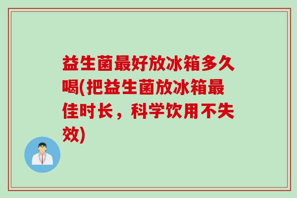 益生菌好放冰箱多久喝(把益生菌放冰箱佳时长，科学饮用不失效)