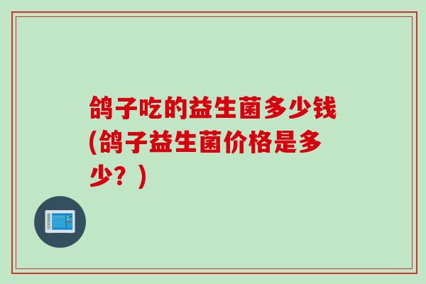 鸽子吃的益生菌多少钱(鸽子益生菌价格是多少？)