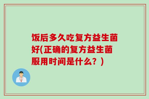 饭后多久吃复方益生菌好(正确的复方益生菌服用时间是什么？)