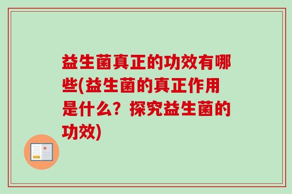 益生菌真正的功效有哪些(益生菌的真正作用是什么？探究益生菌的功效)