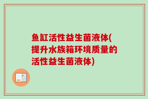 鱼缸活性益生菌液体(提升水族箱环境质量的活性益生菌液体)