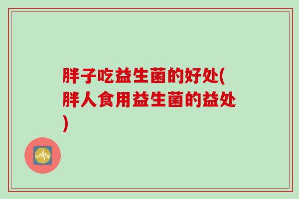 胖子吃益生菌的好处(胖人食用益生菌的益处)
