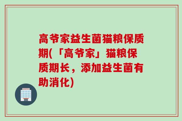 高爷家益生菌猫粮保质期(「高爷家」猫粮保质期长，添加益生菌有助消化)