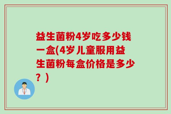 益生菌粉4岁吃多少钱一盒(4岁儿童服用益生菌粉每盒价格是多少？)