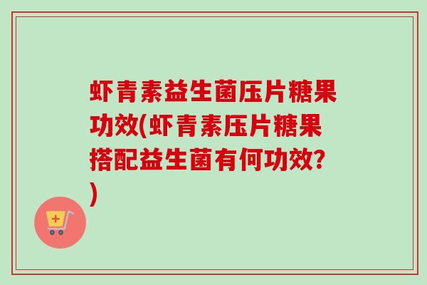 虾青素益生菌压片糖果功效(虾青素压片糖果搭配益生菌有何功效?) 虾青素益生菌压片糖果功效(虾青素压片糖果搭配益生菌有何功效?)