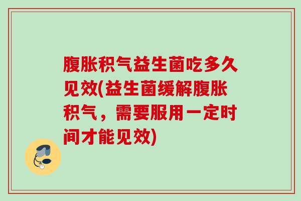 积气益生菌吃多久见效(益生菌缓解积气，需要服用一定时间才能见效)