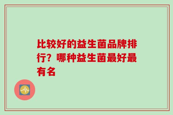 比较好的益生菌品牌排行?哪种益生菌好有名 比较好的益生菌品牌排行?哪种益生菌好有名