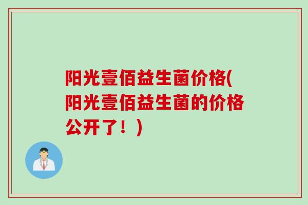 阳光壹佰益生菌价格(阳光壹佰益生菌的价格公开了！)