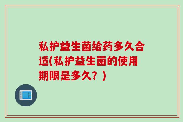 私护益生菌给药多久合适(私护益生菌的使用期限是多久?) 私护益生菌给药多久合适(私护益生菌的使用期限是多久?)