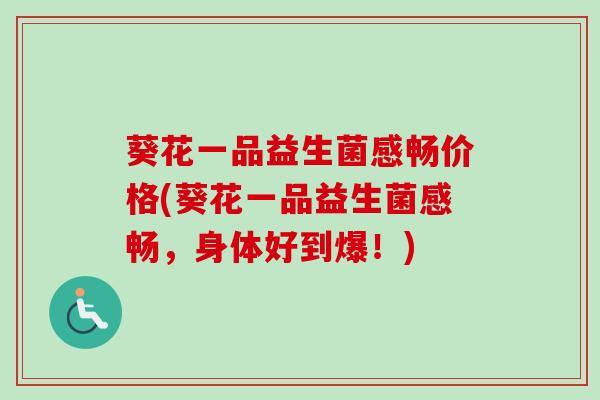 葵花一品益生菌感畅价格(葵花一品益生菌感畅,身体好到爆!) 葵花一品益生菌感畅价格(葵花一品益生菌感畅,身体好到爆!)