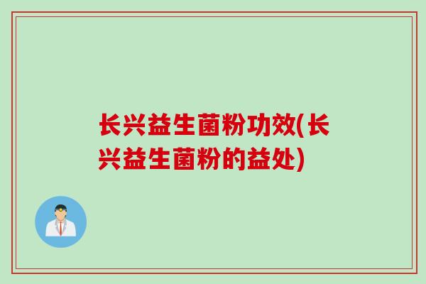 长兴益生菌粉功效(长兴益生菌粉的益处)