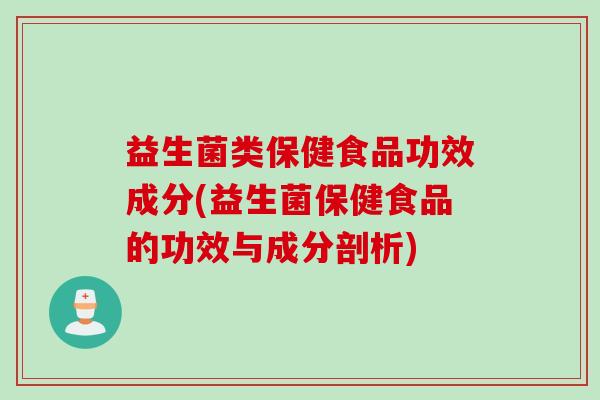 益生菌类保健食品功效成分(益生菌保健食品的功效与成分剖析) 益生菌类保健食品功效成分(益生菌保健食品的功效与成分剖析)