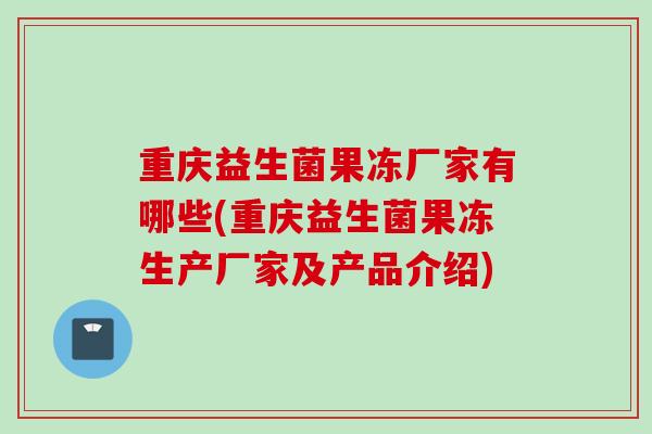 重庆益生菌果冻厂家有哪些(重庆益生菌果冻生产厂家及产品介绍) 重庆益生菌果冻厂家有哪些(重庆益生菌果冻生产厂家及产品介绍)