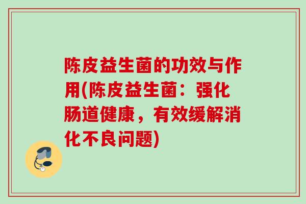 陈皮益生菌的功效与作用(陈皮益生菌:强化肠道健康,有效缓解问题) 陈皮益生菌的功效与作用(陈皮益生菌:强化肠道健康,有效缓解问题)