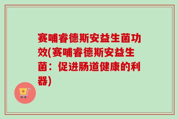 赛哺睿德斯安益生菌功效(赛哺睿德斯安益生菌：促进肠道健康的利器)