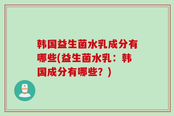 韩国益生菌水乳成分有哪些(益生菌水乳：韩国成分有哪些？)