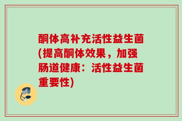 酮体高补充活性益生菌(提高酮体效果，加强肠道健康：活性益生菌重要性)