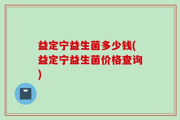 益定宁益生菌多少钱(益定宁益生菌价格查询)