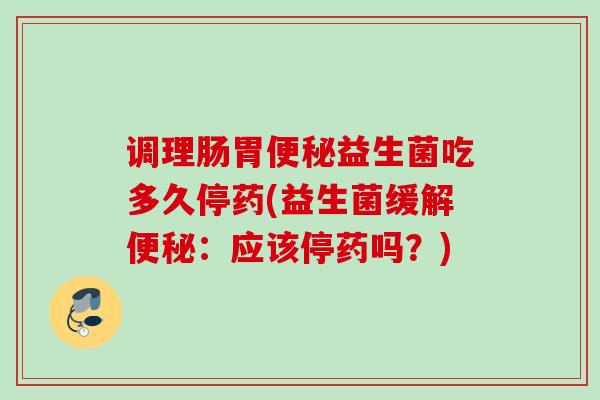 调理肠胃益生菌吃多久停药(益生菌缓解:应该停药吗?) 调理肠胃益生菌吃多久停药(益生菌缓解:应该停药吗?)
