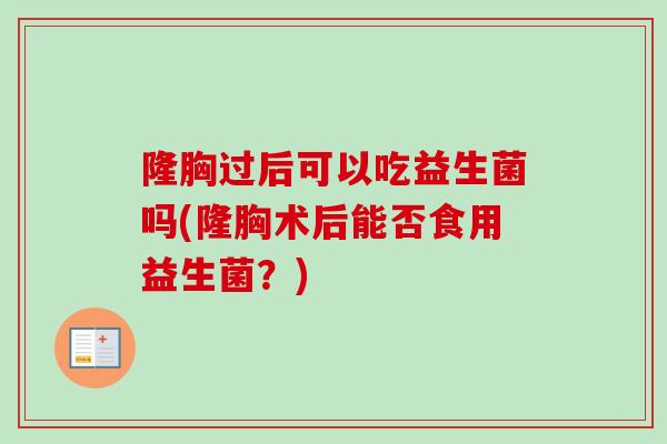 隆胸过后可以吃益生菌吗(隆胸术后能否食用益生菌？)