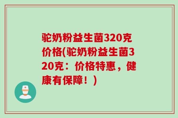 驼奶粉益生菌320克价格(驼奶粉益生菌320克：价格特惠，健康有保障！)