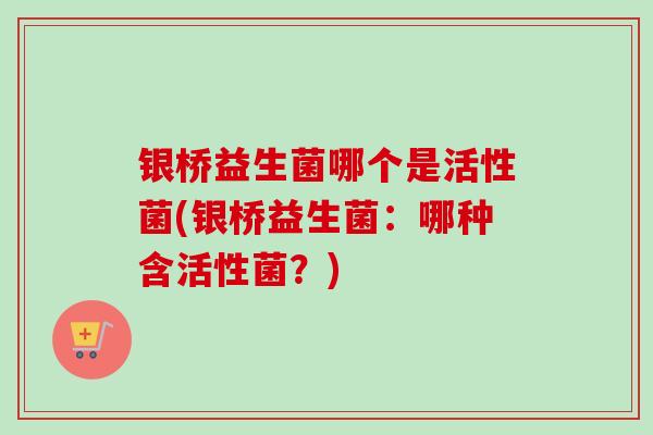 银桥益生菌哪个是活性菌(银桥益生菌：哪种含活性菌？)