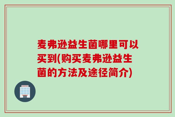 麦弗逊益生菌哪里可以买到(购买麦弗逊益生菌的方法及途径简介) 麦弗逊益生菌哪里可以买到(购买麦弗逊益生菌的方法及途径简介)