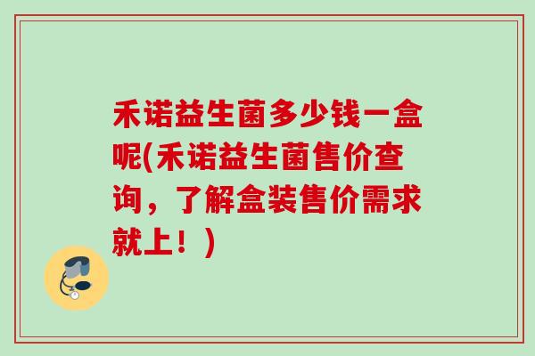 禾诺益生菌多少钱一盒呢(禾诺益生菌售价查询,了解盒装售价需求就上!) 禾诺益生菌多少钱一盒呢(禾诺益生菌售价查询,了解盒装售价需求就上!)