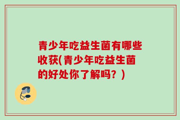 青少年吃益生菌有哪些收获(青少年吃益生菌的好处你了解吗？)